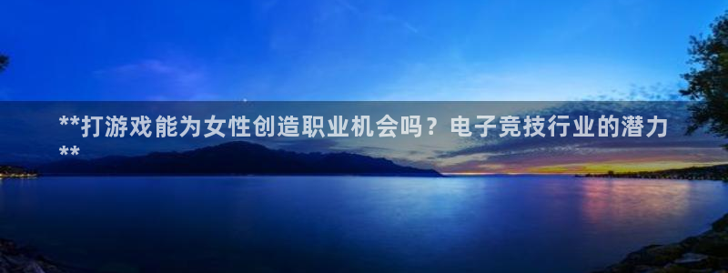 狗子28—创造奇迹代理登录：**打游戏能为女性创造职业机会吗？电子竞技行业的潜力
**